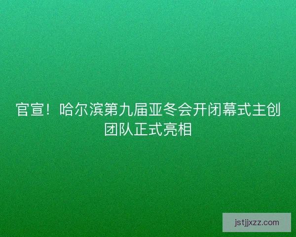 官宣！哈尔滨第九届亚冬会开闭幕式主创团队正式亮相