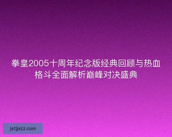 拳皇2005十周年纪念版经典回顾与热血格斗全面解析巅峰对决盛典