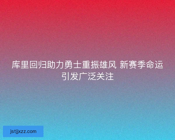 库里回归助力勇士重振雄风 新赛季命运引发广泛关注