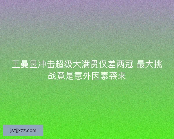 王曼昱冲击超级大满贯仅差两冠 最大挑战竟是意外因素袭来 王曼昱冲击超级大满贯仅差两冠 最大挑战竟是意外因素袭来