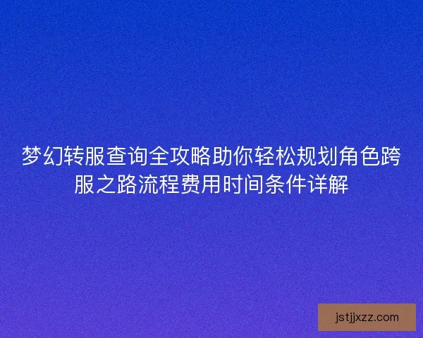 梦幻转服查询全攻略助你轻松规划角色跨服之路流程费用时间条件详解 梦幻转服查询全攻略助你轻松规划角色跨服之路流程费用时间条件详解