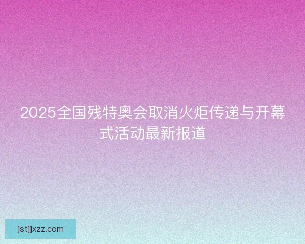 2025全国残特奥会取消火炬传递与开幕式活动最新报道 2025全国残特奥会取消火炬传递与开幕式活动最新报道