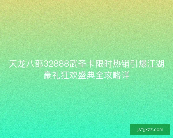 天龙八部32888武圣卡限时热销引爆江湖豪礼狂欢盛典全攻略详 天龙八部32888武圣卡限时热销引爆江湖豪礼狂欢盛典全攻略详