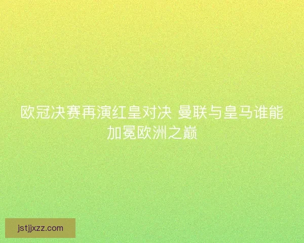 欧冠决赛再演红皇对决 曼联与皇马谁能加冕欧洲之巅 欧冠决赛再演红皇对决 曼联与皇马谁能加冕欧洲之巅