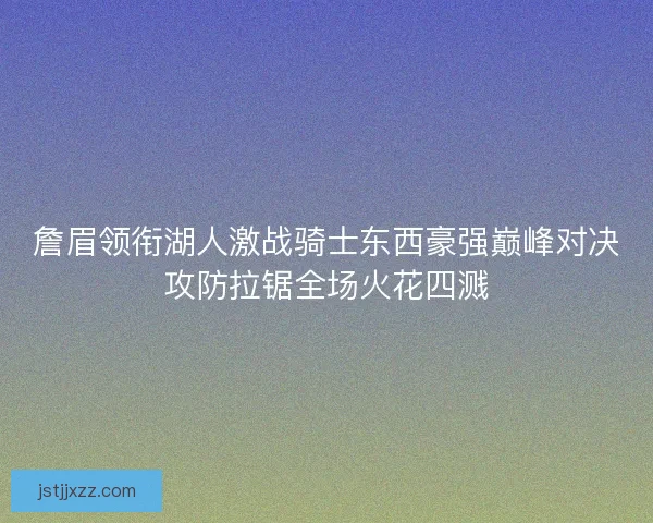 詹眉领衔湖人激战骑士东西豪强巅峰对决攻防拉锯全场火花四溅 詹眉领衔湖人激战骑士东西豪强巅峰对决攻防拉锯全场火花四溅