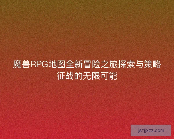 魔兽RPG地图全新冒险之旅探索与策略征战的无限可能 魔兽RPG地图全新冒险之旅探索与策略征战的无限可能