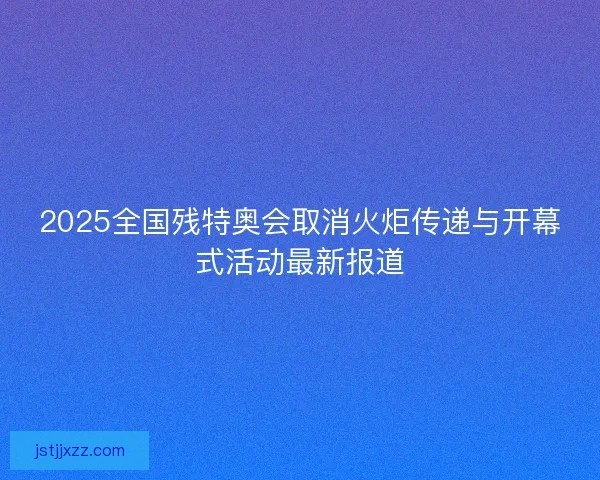 2025全国残特奥会取消火炬传递与开幕式活动最新报道 2025全国残特奥会取消火炬传递与开幕式活动最新报道
