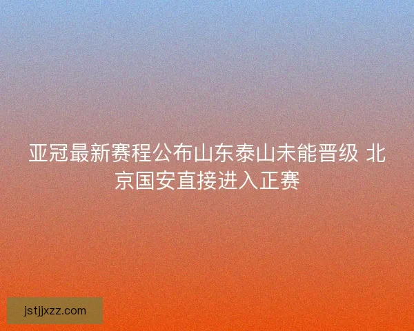 亚冠最新赛程公布山东泰山未能晋级 北京国安直接进入正赛 亚冠最新赛程公布山东泰山未能晋级 北京国安直接进入正赛