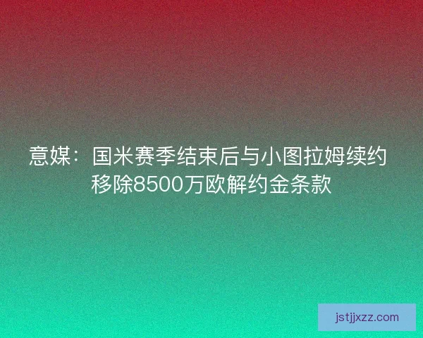 意媒：国米赛季结束后与小图拉姆续约 移除8500万欧解约金条款
