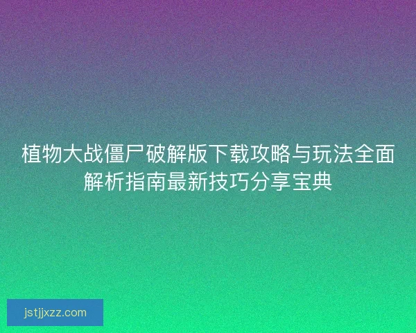 植物大战僵尸破解版下载攻略与玩法全面解析指南最新技巧分享宝典