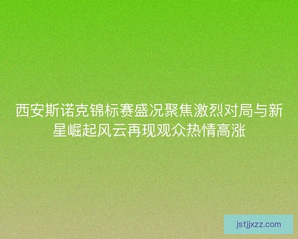 西安斯诺克锦标赛盛况聚焦激烈对局与新星崛起风云再现观众热情高涨