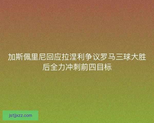 加斯佩里尼回应拉涅利争议罗马三球大胜后全力冲刺前四目标 加斯佩里尼回应拉涅利争议罗马三球大胜后全力冲刺前四目标