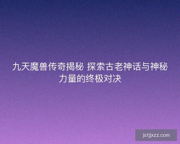 九天魔兽传奇揭秘 探索古老神话与神秘力量的终极对决