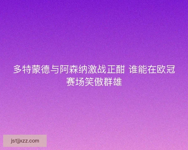 多特蒙德与阿森纳激战正酣 谁能在欧冠赛场笑傲群雄 多特蒙德与阿森纳激战正酣 谁能在欧冠赛场笑傲群雄