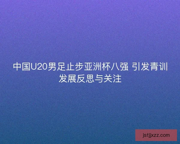 中国U20男足止步亚洲杯八强 引发青训发展反思与关注 中国U20男足止步亚洲杯八强 引发青训发展反思与关注