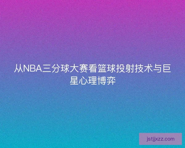 从NBA三分球大赛看篮球投射技术与巨星心理博弈 从NBA三分球大赛看篮球投射技术与巨星心理博弈
