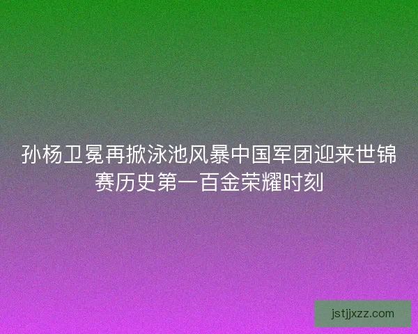 孙杨卫冕再掀泳池风暴中国军团迎来世锦赛历史第一百金荣耀时刻 孙杨卫冕再掀泳池风暴中国军团迎来世锦赛历史第一百金荣耀时刻