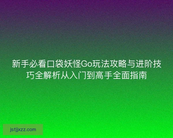 新手必看口袋妖怪Go玩法攻略与进阶技巧全解析从入门到高手全面指南 新手必看口袋妖怪Go玩法攻略与进阶技巧全解析从入门到高手全面指南