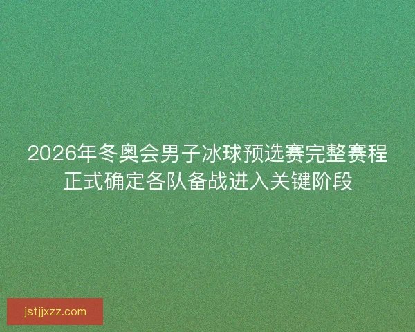 2026年冬奥会男子冰球预选赛完整赛程正式确定各队备战进入关键阶段 2026年冬奥会男子冰球预选赛完整赛程正式确定各队备战进入关键阶段