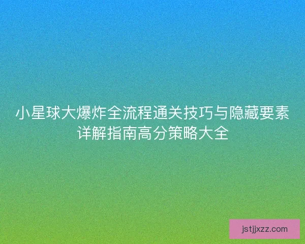 小星球大爆炸全流程通关技巧与隐藏要素详解指南高分策略大全 小星球大爆炸全流程通关技巧与隐藏要素详解指南高分策略大全