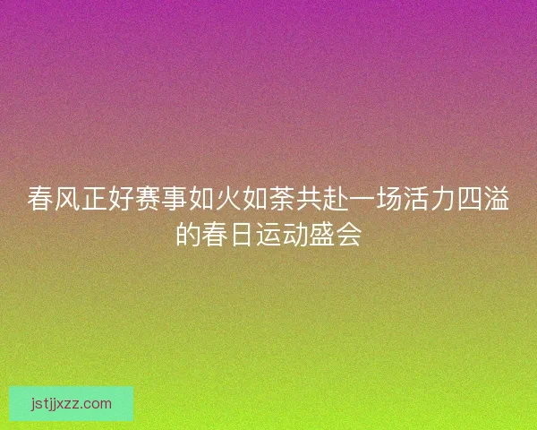 春风正好赛事如火如荼共赴一场活力四溢的春日运动盛会 春风正好赛事如火如荼共赴一场活力四溢的春日运动盛会