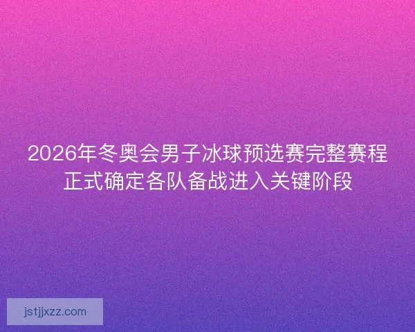 2026年冬奥会男子冰球预选赛完整赛程正式确定各队备战进入关键阶段 2026年冬奥会男子冰球预选赛完整赛程正式确定各队备战进入关键阶段
