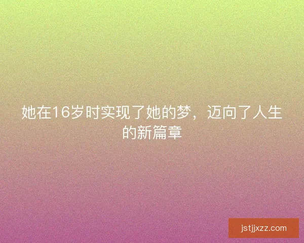 她在16岁时实现了她的梦,迈向了人生的新篇章 她在16岁时实现了她的梦,迈向了人生的新篇章