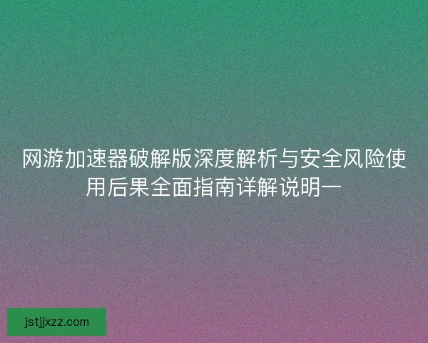 网游加速器破解版深度解析与安全风险使用后果全面指南详解说明一 网游加速器破解版深度解析与安全风险使用后果全面指南详解说明一